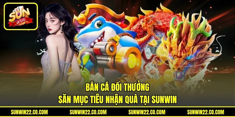 Bắn Cá Đổi Thưởng - Săn Mục Tiêu Nhận Quà Tại Sunwin