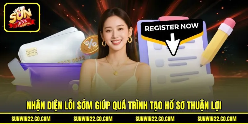 Nhận diện lỗi sớm giúp quá trình tạo hồ sơ thuận lợi